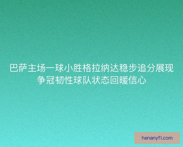 巴萨主场一球小胜格拉纳达稳步追分展现争冠韧性球队状态回暖信心 巴萨主场一球小胜格拉纳达稳步追分展现争冠韧性球队状态回暖信心