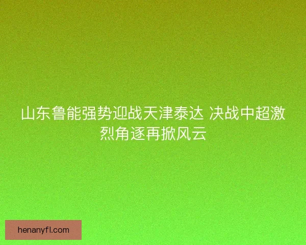 山东鲁能强势迎战天津泰达 决战中超激烈角逐再掀风云 山东鲁能强势迎战天津泰达 决战中超激烈角逐再掀风云