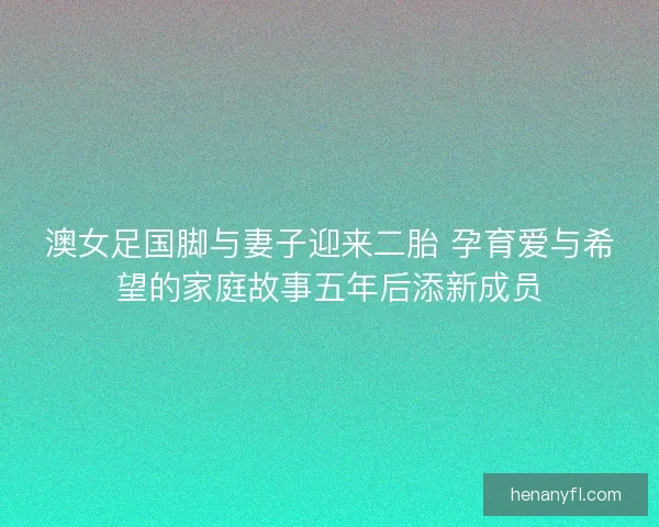 澳女足国脚与妻子迎来二胎 孕育爱与希望的家庭故事五年后添新成员 澳女足国脚与妻子迎来二胎 孕育爱与希望的家庭故事五年后添新成员