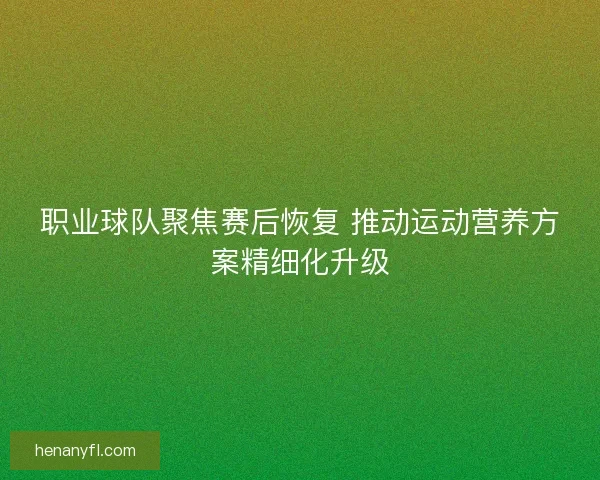 职业球队聚焦赛后恢复 推动运动营养方案精细化升级