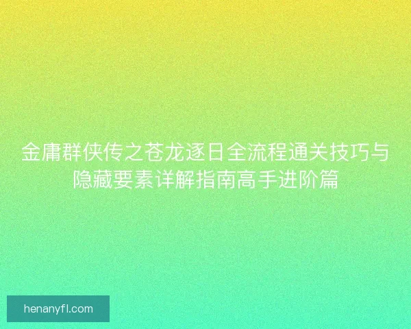 金庸群侠传之苍龙逐日全流程通关技巧与隐藏要素详解指南高手进阶篇 金庸群侠传之苍龙逐日全流程通关技巧与隐藏要素详解指南高手进阶篇