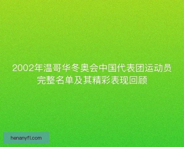 2002年温哥华冬奥会中国代表团运动员完整名单及其精彩表现回顾