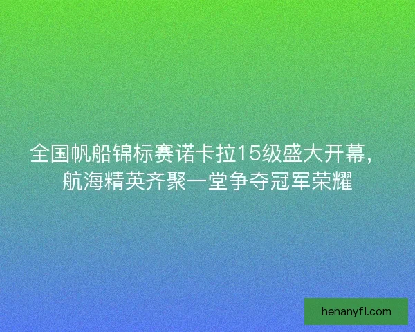 全国帆船锦标赛诺卡拉15级盛大开幕，航海精英齐聚一堂争夺冠军荣耀