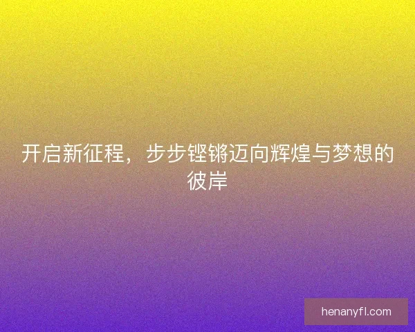 开启新征程，步步铿锵迈向辉煌与梦想的彼岸