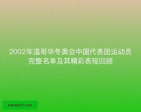 2002年温哥华冬奥会中国代表团运动员完整名单及其精彩表现回顾