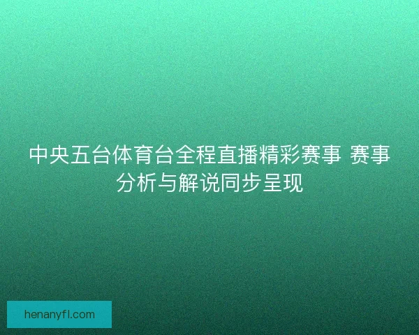 中央五台体育台全程直播精彩赛事 赛事分析与解说同步呈现