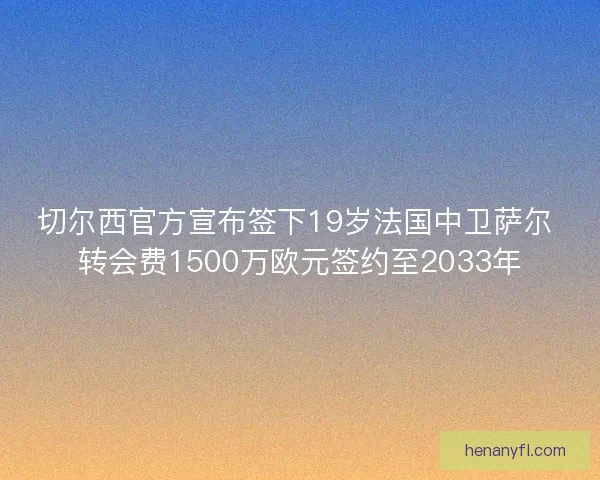 切尔西官方宣布签下19岁法国中卫萨尔 转会费1500万欧元签约至2033年
