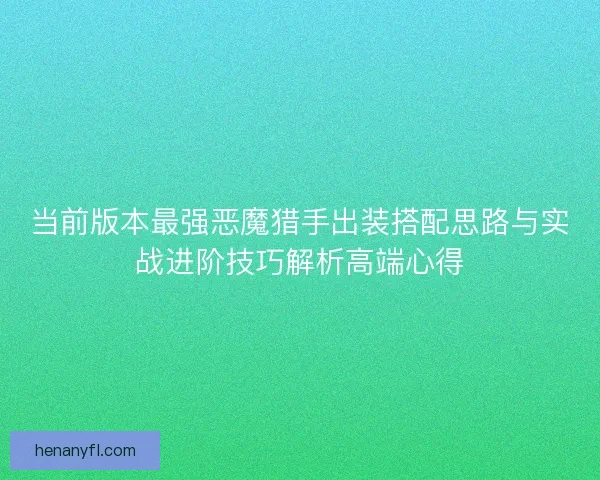 当前版本最强恶魔猎手出装搭配思路与实战进阶技巧解析高端心得
