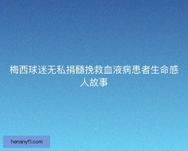 梅西球迷无私捐髓挽救血液病患者生命感人故事