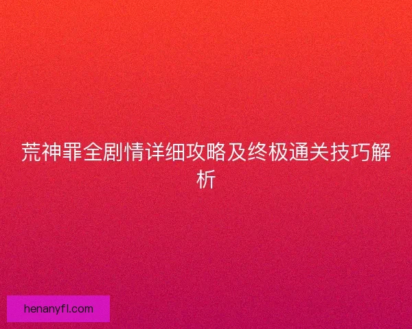 荒神罪全剧情详细攻略及终极通关技巧解析