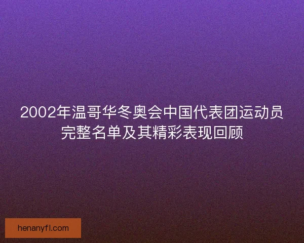 2002年温哥华冬奥会中国代表团运动员完整名单及其精彩表现回顾
