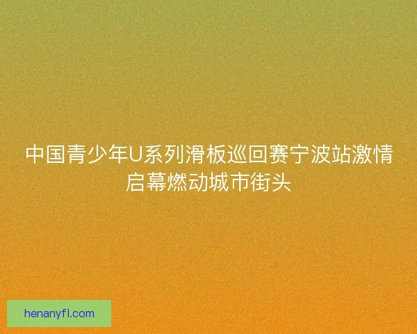 中国青少年U系列滑板巡回赛宁波站激情启幕燃动城市街头 中国青少年U系列滑板巡回赛宁波站激情启幕燃动城市街头
