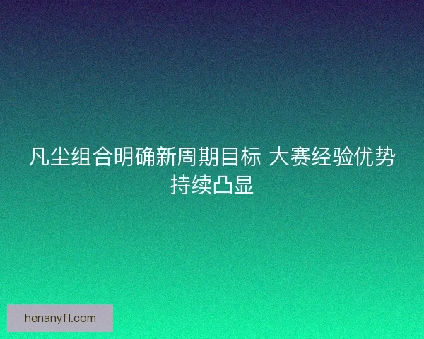 凡尘组合明确新周期目标 大赛经验优势持续凸显 凡尘组合明确新周期目标 大赛经验优势持续凸显