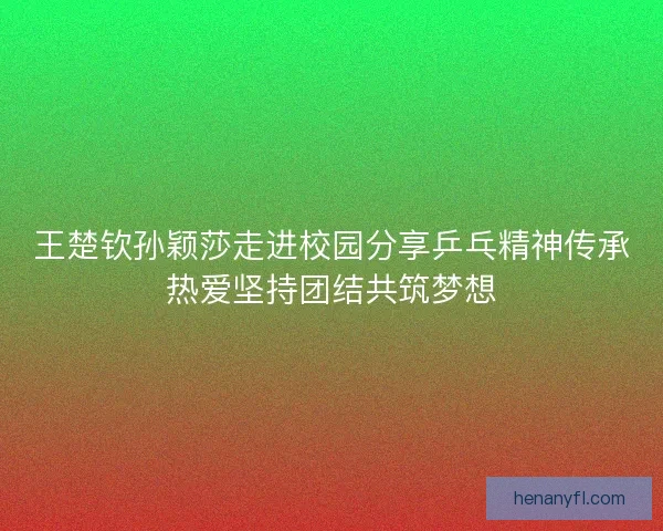王楚钦孙颖莎走进校园分享乒乓精神传承热爱坚持团结共筑梦想