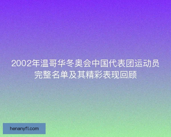 2002年温哥华冬奥会中国代表团运动员完整名单及其精彩表现回顾