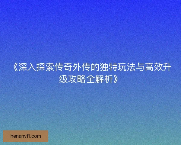 《深入探索传奇外传的独特玩法与高效升级攻略全解析》