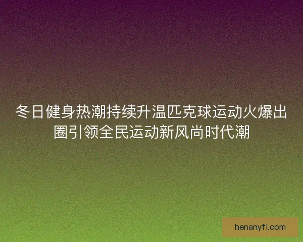 冬日健身热潮持续升温匹克球运动火爆出圈引领全民运动新风尚时代潮
