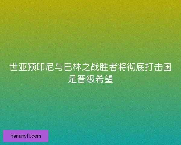 世亚预印尼与巴林之战胜者将彻底打击国足晋级希望