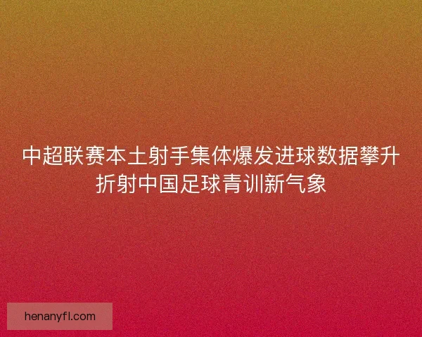 中超联赛本土射手集体爆发进球数据攀升折射中国足球青训新气象