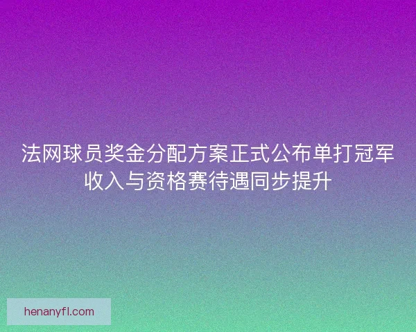 法网球员奖金分配方案正式公布单打冠军收入与资格赛待遇同步提升