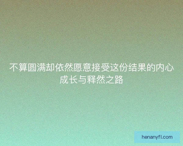 不算圆满却依然愿意接受这份结果的内心成长与释然之路 不算圆满却依然愿意接受这份结果的内心成长与释然之路